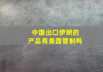 中国出口伊朗的产品有美国管制吗