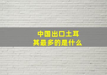 中国出口土耳其最多的是什么