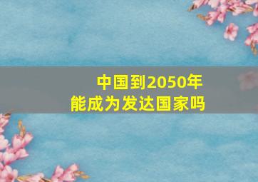 中国到2050年能成为发达国家吗