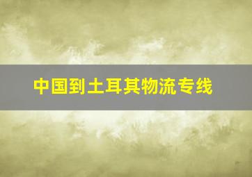 中国到土耳其物流专线