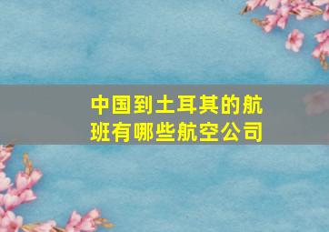 中国到土耳其的航班有哪些航空公司