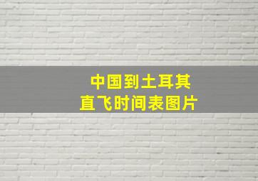 中国到土耳其直飞时间表图片