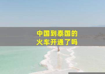 中国到泰国的火车开通了吗