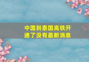 中国到泰国高铁开通了没有最新消息