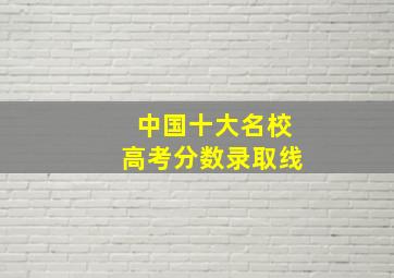 中国十大名校高考分数录取线