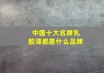 中国十大名牌乳胶漆都是什么品牌