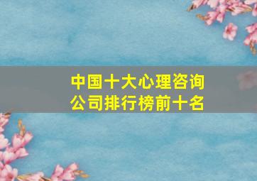 中国十大心理咨询公司排行榜前十名