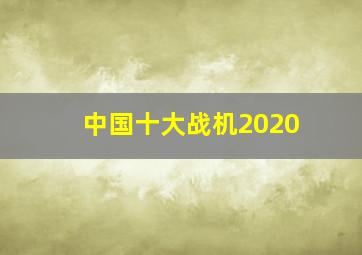 中国十大战机2020