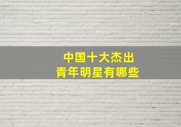 中国十大杰出青年明星有哪些