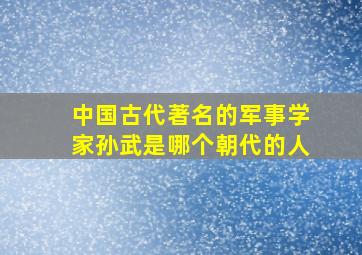 中国古代著名的军事学家孙武是哪个朝代的人