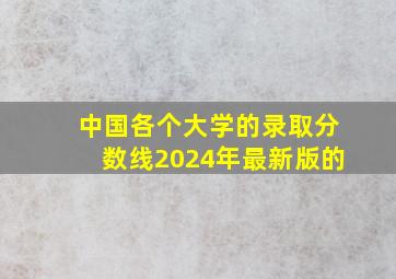 中国各个大学的录取分数线2024年最新版的