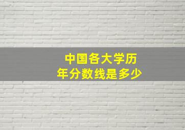 中国各大学历年分数线是多少