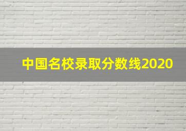 中国名校录取分数线2020