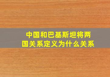 中国和巴基斯坦将两国关系定义为什么关系