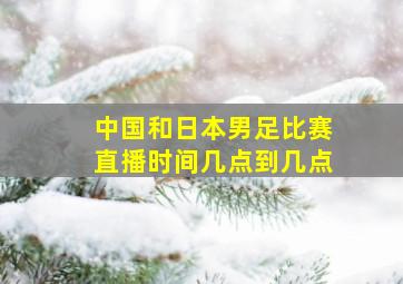 中国和日本男足比赛直播时间几点到几点