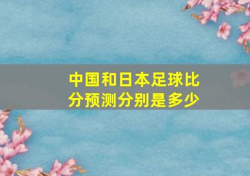 中国和日本足球比分预测分别是多少