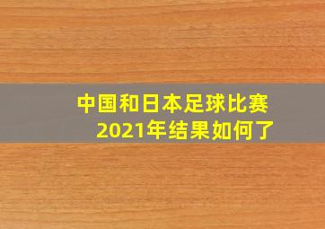 中国和日本足球比赛2021年结果如何了