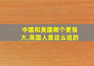 中国和美国哪个更强大,英国人是这么说的