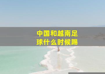 中国和越南足球什么时候踢