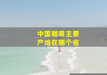 中国咖啡主要产地在哪个省