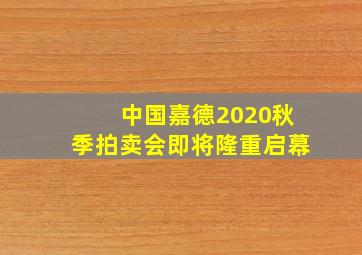 中国嘉德2020秋季拍卖会即将隆重启幕