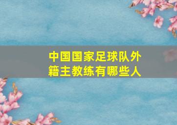 中国国家足球队外籍主教练有哪些人