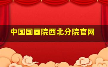 中国国画院西北分院官网