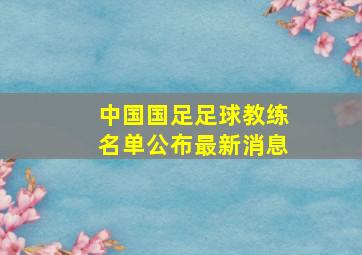 中国国足足球教练名单公布最新消息