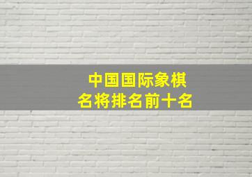 中国国际象棋名将排名前十名