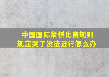 中国国际象棋比赛规则规定哭了没法进行怎么办