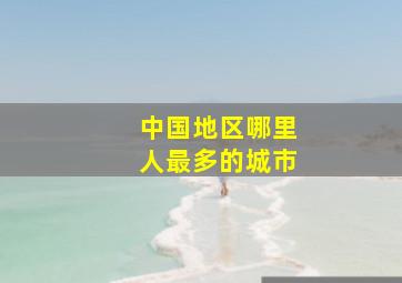 中国地区哪里人最多的城市