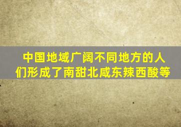 中国地域广阔不同地方的人们形成了南甜北咸东辣西酸等