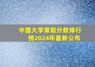 中国大学录取分数排行榜2024年最新公布