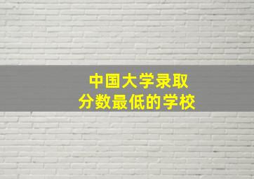 中国大学录取分数最低的学校