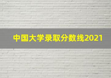 中国大学录取分数线2021