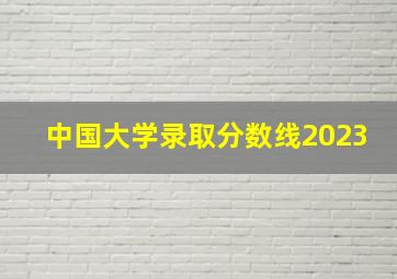 中国大学录取分数线2023