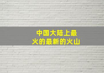 中国大陆上最火的最新的火山