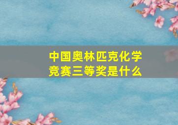 中国奥林匹克化学竞赛三等奖是什么