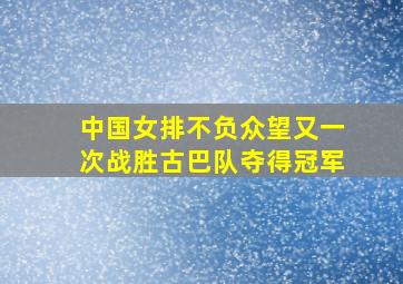 中国女排不负众望又一次战胜古巴队夺得冠军