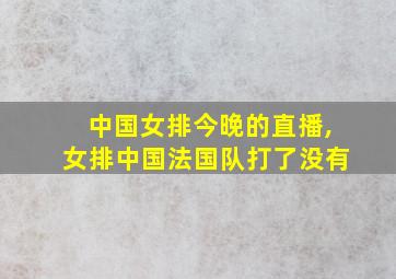 中国女排今晚的直播,女排中国法国队打了没有