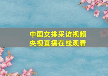 中国女排采访视频央视直播在线观看