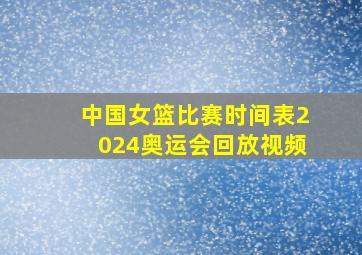 中国女篮比赛时间表2024奥运会回放视频