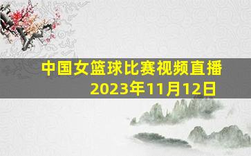 中国女篮球比赛视频直播2023年11月12日