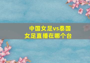 中国女足vs泰国女足直播在哪个台