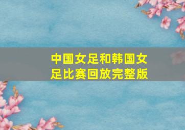 中国女足和韩国女足比赛回放完整版