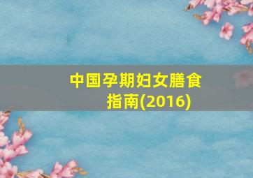 中国孕期妇女膳食指南(2016)