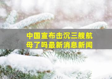 中国宣布击沉三艘航母了吗最新消息新闻