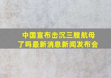 中国宣布击沉三艘航母了吗最新消息新闻发布会