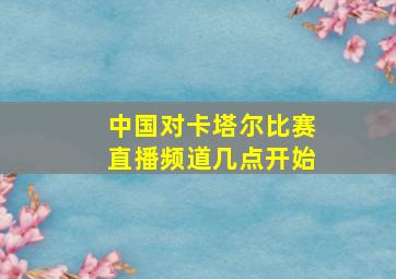 中国对卡塔尔比赛直播频道几点开始