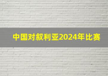 中国对叙利亚2024年比赛